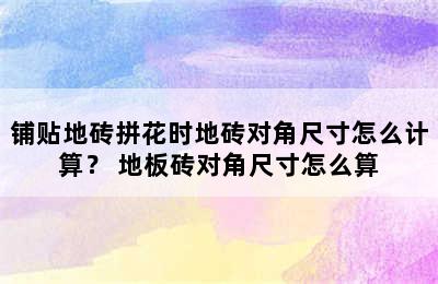 铺贴地砖拼花时地砖对角尺寸怎么计算？ 地板砖对角尺寸怎么算